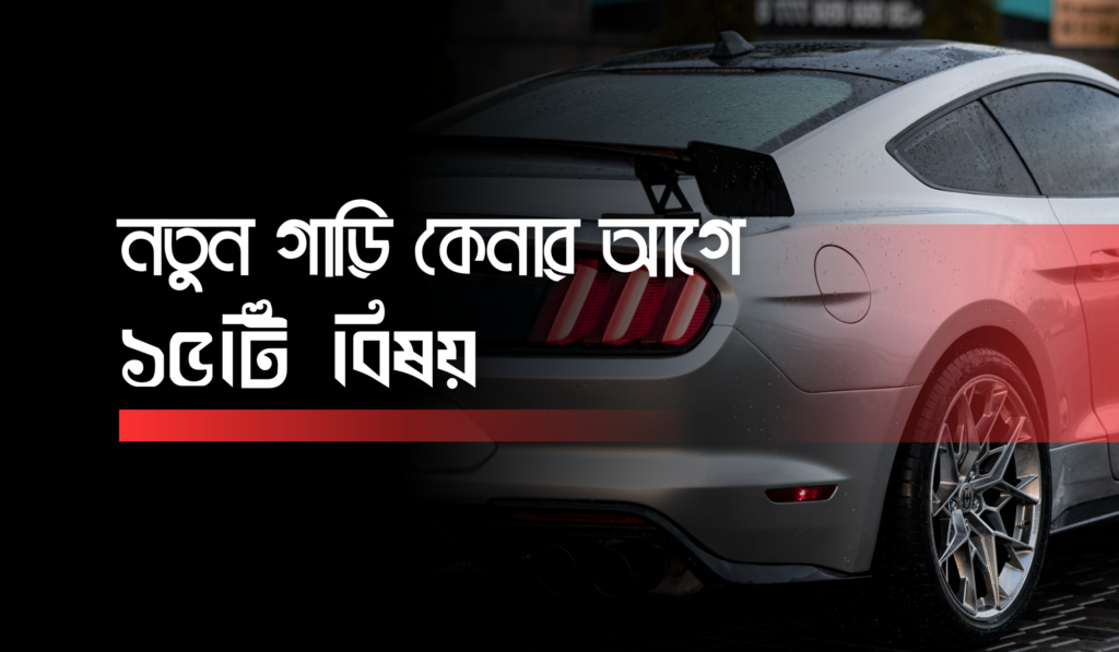 বাংলাদেশের প্রেক্ষাপটে নতুন গাড়ি কেনার আগে ১৫টি বিষয় যা অবশ্যই জানা দরকার